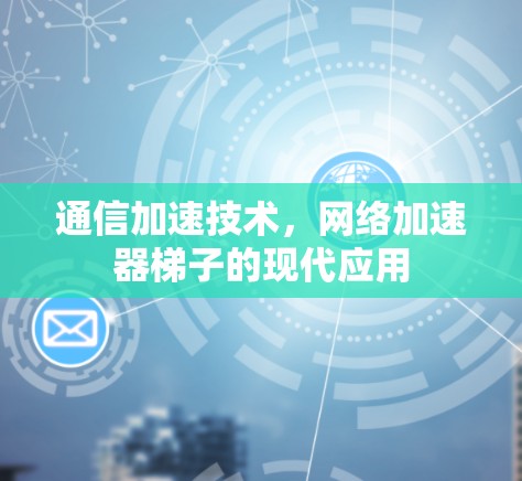 通信加速技术，网络加速器梯子的现代应用