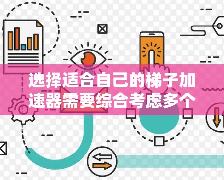 选择适合自己的梯子加速器需要综合考虑多个因素，包括技术性能、适用场景、维护保养、环境因素以及售后服务等。以下是一些详细的步骤和建议，帮助你做出最佳选择