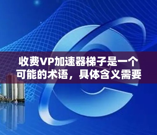 收费VP加速器梯子是一个可能的术语，具体含义需要进一步确认。以下是关于该术语的逐步解释