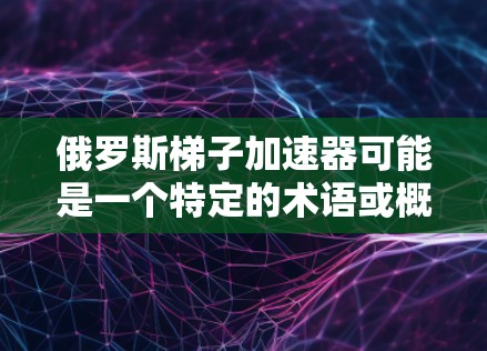 俄罗斯梯子加速器可能是一个特定的术语或概念，具体含义需要更多的上下文来准确理解。然而，我可以基于一些常见的解释来推测其可能是指以下几种情况之一