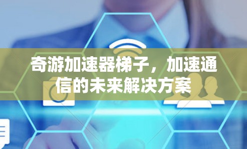 奇游加速器梯子，加速通信的未来解决方案
