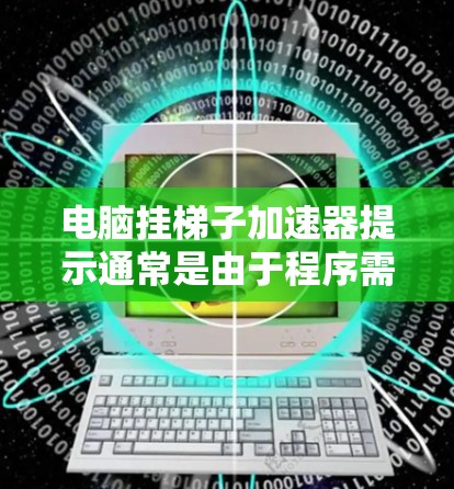 电脑挂梯子加速器提示通常是由于程序需要额外资源如网络通信、图形处理或声音处理而产生的。以下是解决该问题的步骤