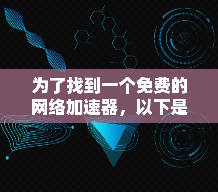 为了找到一个免费的网络加速器，以下是一个有条理的推荐步骤