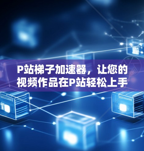 P站梯子加速器，让您的视频作品在P站轻松上手