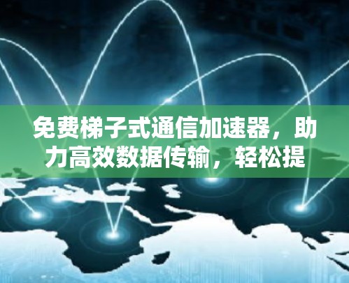 免费梯子式通信加速器，助力高效数据传输，轻松提升通信性能
