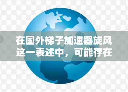 在国外梯子加速器旋风这一表述中，可能存在一定的歧义，需要进一步明确其具体含义。以下是一些可能的解释和建议