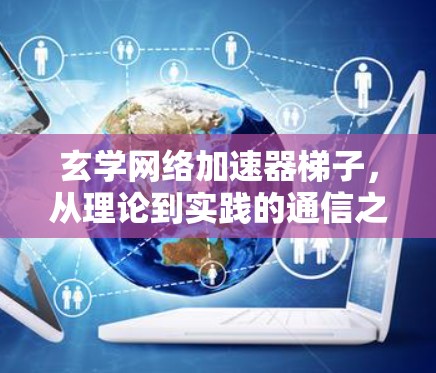 玄学网络加速器梯子，从理论到实践的通信之道