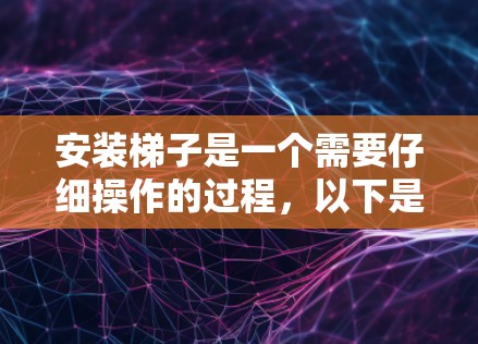 安装梯子是一个需要仔细操作的过程，以下是一步步的指南，帮助你顺利完成