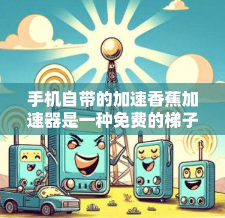 手机自带的加速香蕉加速器是一种免费的梯子式加速器，可以用来加速数据传输。以下是详细的使用步骤和注意事项