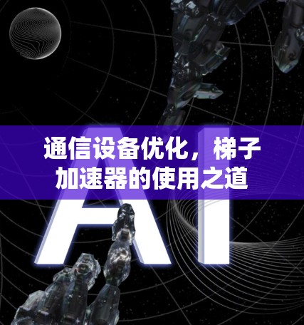 通信设备优化，梯子加速器的使用之道