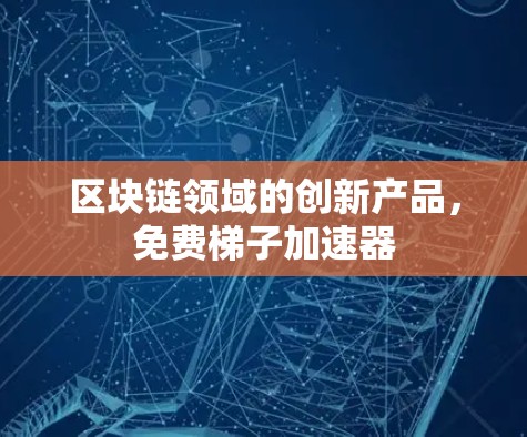 区块链领域的创新产品，免费梯子加速器