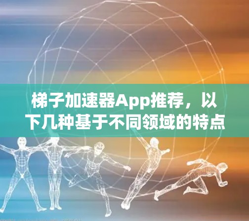梯子加速器App推荐，以下几种基于不同领域的特点的App，适合不同需求的用户