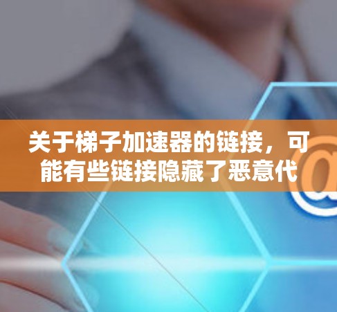 关于梯子加速器的链接，可能有些链接隐藏了恶意代码，使用时建议不要点击下载链接，建议去检查一下来源。以下是一些替代方案，你可以使用这些工具加速你的梯子使用