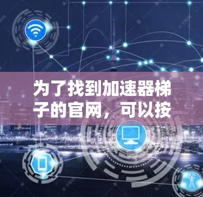 为了找到加速器梯子的官网，可以按照以下步骤进行