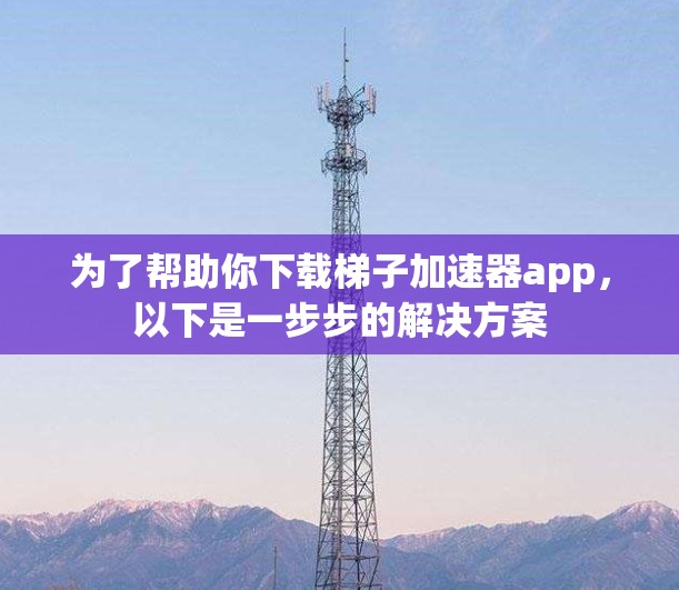为了帮助你下载梯子加速器app，以下是一步步的解决方案
