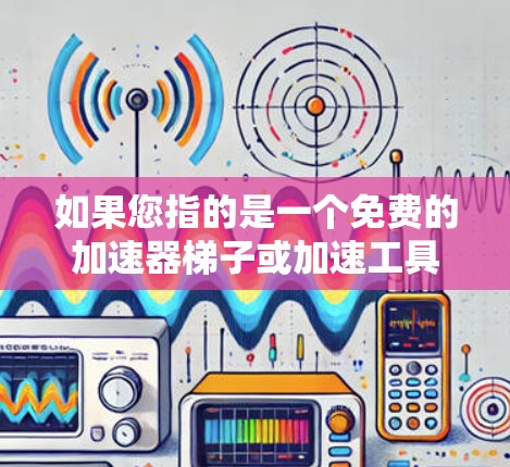 如果您指的是一个免费的加速器梯子或加速工具，以下是一些可能的解决方案和建议