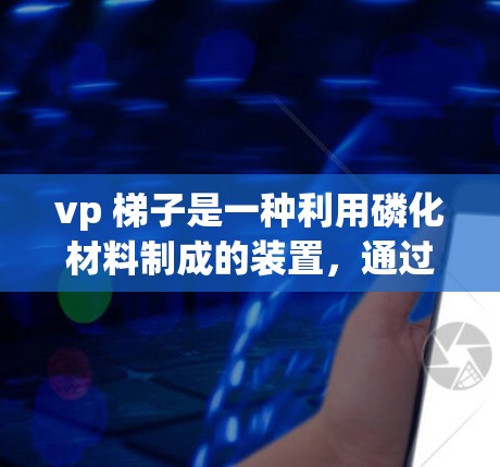vp 梯子是一种利用磷化材料制成的装置，通过电场的作用，帮助蚂蚁在流动的水中加速前进。以下是对这个装置及其作用的详细解释