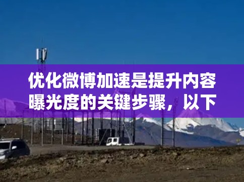 优化微博加速是提升内容曝光度的关键步骤，以下是通过系统化的方法进行优化的步骤