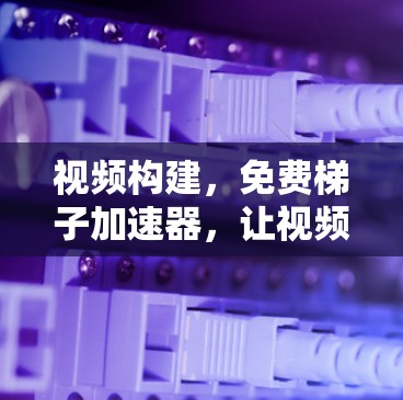 视频构建，免费梯子加速器，让视频制作更高效？