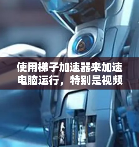 使用梯子加速器来加速电脑运行，特别是视频播放，是现代技术中一个非常实用的工具。以下是详细的使用步骤和注意事项