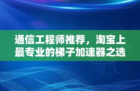 通信工程师推荐，淘宝上最专业的梯子加速器之选