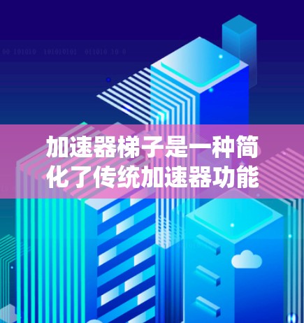 加速器梯子是一种简化了传统加速器功能的工具，旨在帮助用户快速提升手机网络连接速度。以下是对加速器梯子的详细总结和推荐