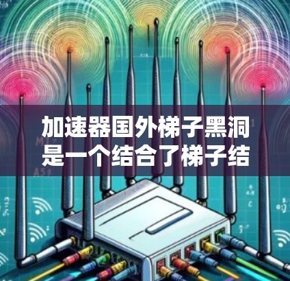 加速器国外梯子黑洞是一个结合了梯子结构和黑洞概念的物理概念，旨在研究光或粒子在梯子结构中的运动轨迹及其对黑洞行为的影响。以下是对该概念的逐步解释和总结