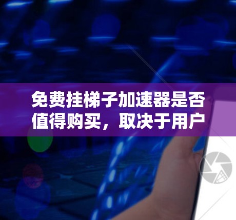 免费挂梯子加速器是否值得购买，取决于用户的使用需求、预算以及对软件的使用习惯。以下是对这一问题的分点总结