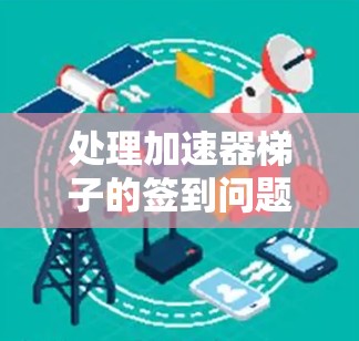 处理加速器梯子的签到问题可以通过以下步骤进行