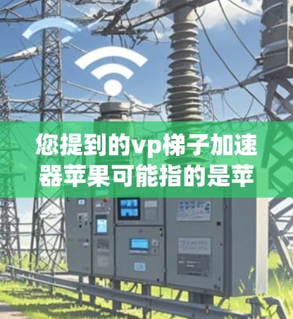您提到的vp梯子加速器苹果可能指的是苹果平台上的加速器功能，用于优化应用和网站的性能。苹果平台（Apple Store）提供了多种加速器，这些加速器可以帮助用户优化应用和网站的性能，提升用户体验