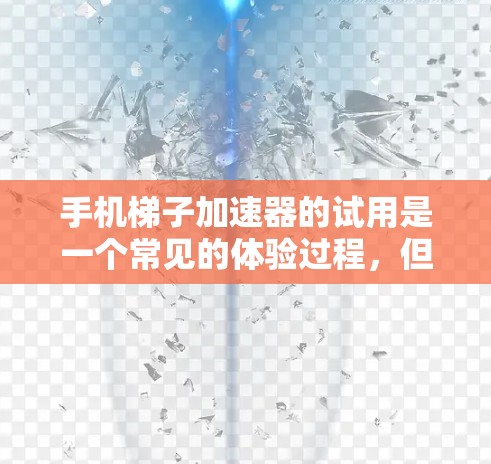 手机梯子加速器的试用是一个常见的体验过程，但需要谨慎处理，尤其是对于那些对广告和权限敏感的人来说。以下是一个分步指南，帮助您更好地进行试用