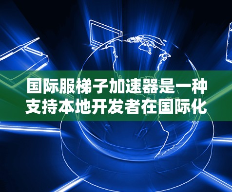 国际服梯子加速器是一种支持本地开发者在国际化版本中快速部署和测试的工具，广泛应用于跨平台开发和协作工具。以下是对该工具的详细分析