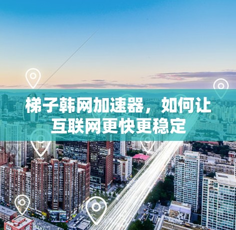 梯子韩网加速器，如何让互联网更快更稳定