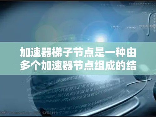 加速器梯子节点是一种由多个加速器节点组成的结构，用于加速特定任务的处理和数据流管理，广泛应用于云计算和容器存储领域。以下是对该主题的分步解释和总结
