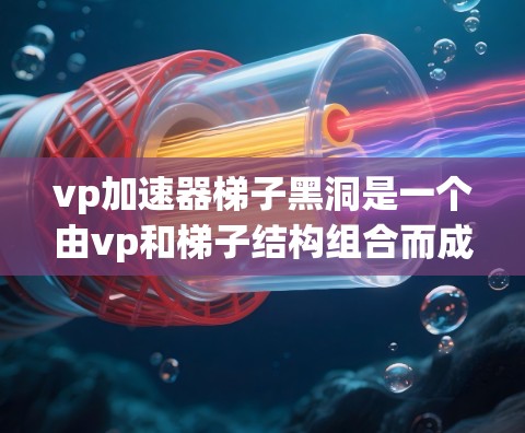 vp加速器梯子黑洞是一个由vp和梯子结构组合而成的术语，用于描述一种复杂的黑洞模型。以下是对其的详细解释