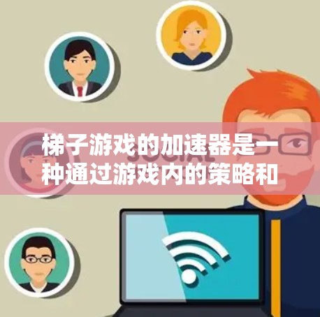 梯子游戏的加速器是一种通过游戏内的策略和技能来提高玩家速度、效率和游戏体验的工具。以下是关于梯子游戏加速器的详细分析