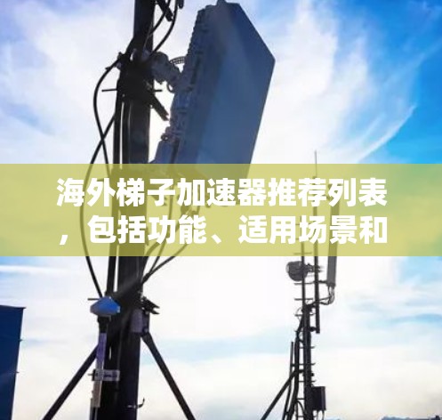 海外梯子加速器推荐列表，包括功能、适用场景和海外用户评价