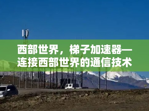 西部世界，梯子加速器—连接西部世界的通信技术