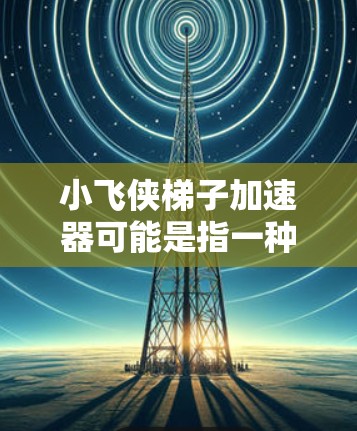 小飞侠梯子加速器可能是指一种针对小飞侠游戏的加速器或工具，旨在帮助玩家提升游戏中的小飞侠性能。以下是一些可能的解释和信息
