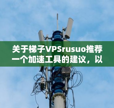 关于梯子VPSrusuo推荐一个加速工具的建议，以下是几个常见的加速软件推荐，你可以根据自己的需求选择