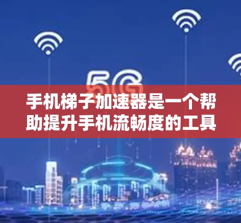 手机梯子加速器是一个帮助提升手机流畅度的工具，适合在多种设备上使用。以下是详细的使用步骤