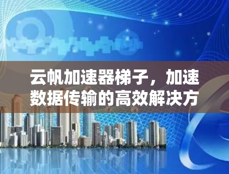 云帆加速器梯子，加速数据传输的高效解决方案