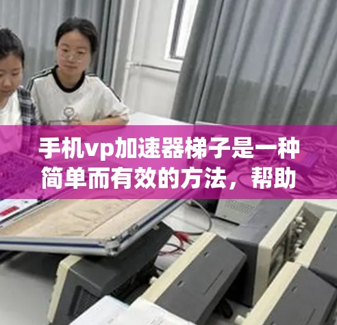 手机vp加速器梯子是一种简单而有效的方法，帮助用户提高手机的运行速度和性能。以下是详细的步骤和注意事项