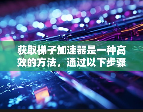 获取梯子加速器是一种高效的方法，通过以下步骤可以有效地获取和使用
