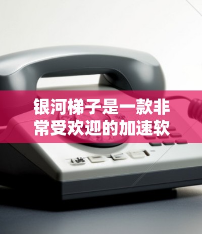 银河梯子是一款非常受欢迎的加速软件，通常支持免费版和付费版。以下是关于银河梯子的一些关键信息