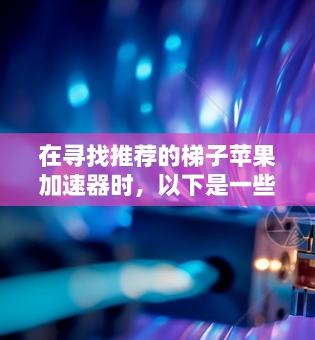 在寻找推荐的梯子苹果加速器时，以下是一些推荐的工具及其优势