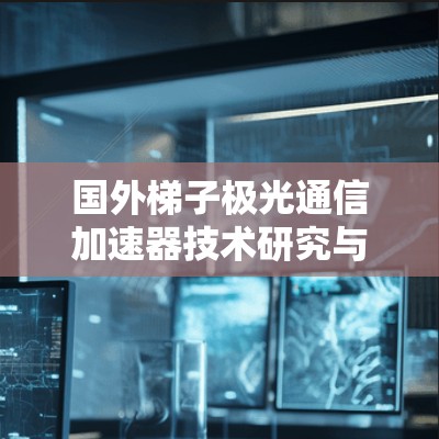国外梯子极光通信加速器技术研究与应用