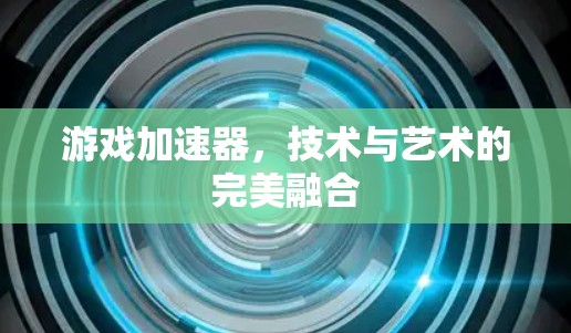 游戏加速器，技术与艺术的完美融合