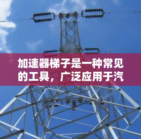 加速器梯子是一种常见的工具，广泛应用于汽车、摩托车等领域，用于辅助车辆的加速和减速。以下是对加速器梯子的详细总结，帮助您更好地理解和使用该工具