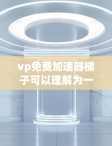vp免费加速器梯子可以理解为一个专门用于加速软件或资源管理的工具，可能指的是一个资源管理器或加速器的工具。以下是一个详细的解释和使用指南